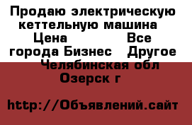 Продаю электрическую кеттельную машина › Цена ­ 50 000 - Все города Бизнес » Другое   . Челябинская обл.,Озерск г.